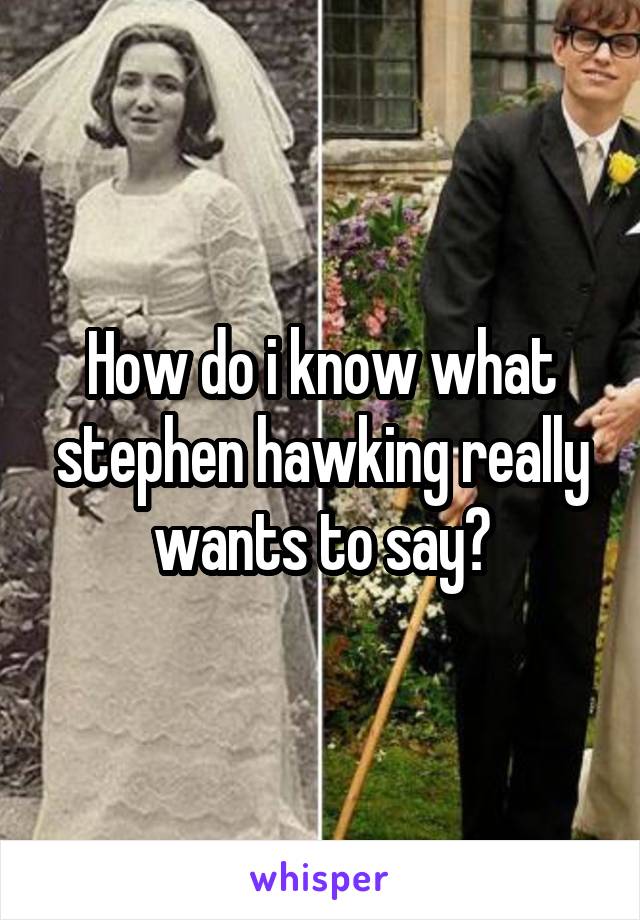 How do i know what stephen hawking really wants to say?