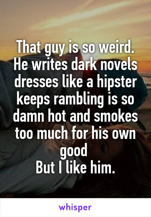 That guy is so weird. He writes dark novels dresses like a hipster keeps rambling is so damn hot and smokes too much for his own good 
But I like him.