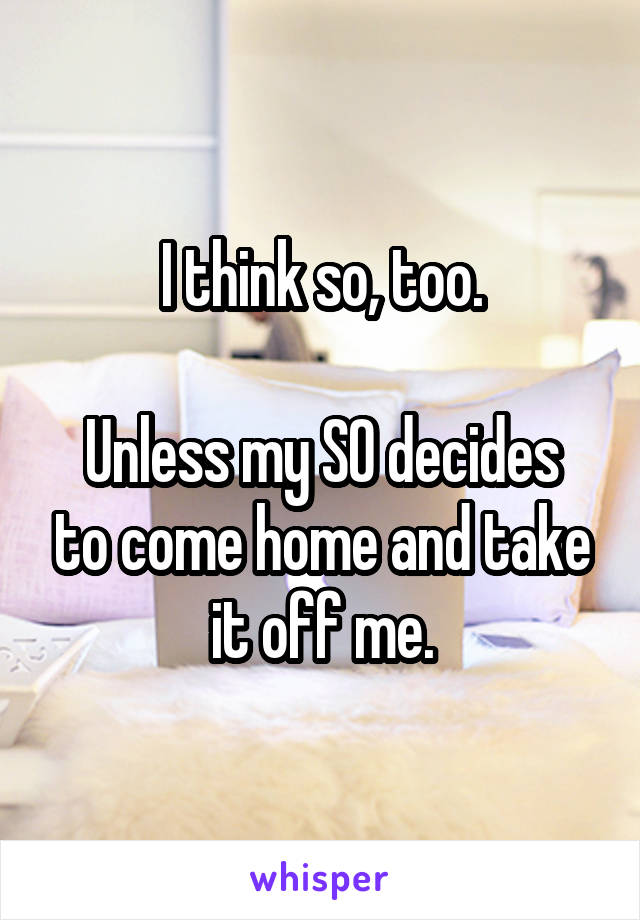 I think so, too.

Unless my SO decides to come home and take it off me.