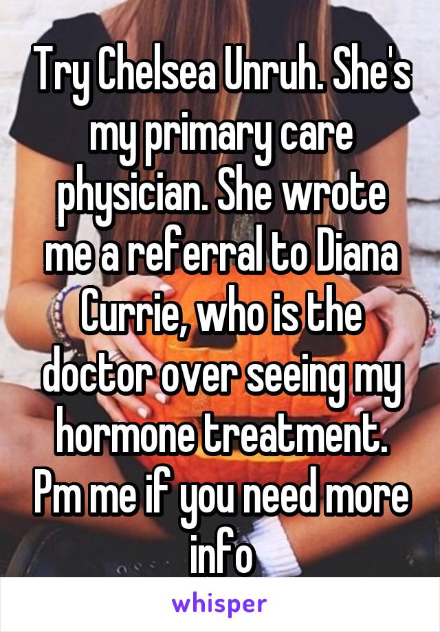 Try Chelsea Unruh. She's my primary care physician. She wrote me a referral to Diana Currie, who is the doctor over seeing my hormone treatment. Pm me if you need more info