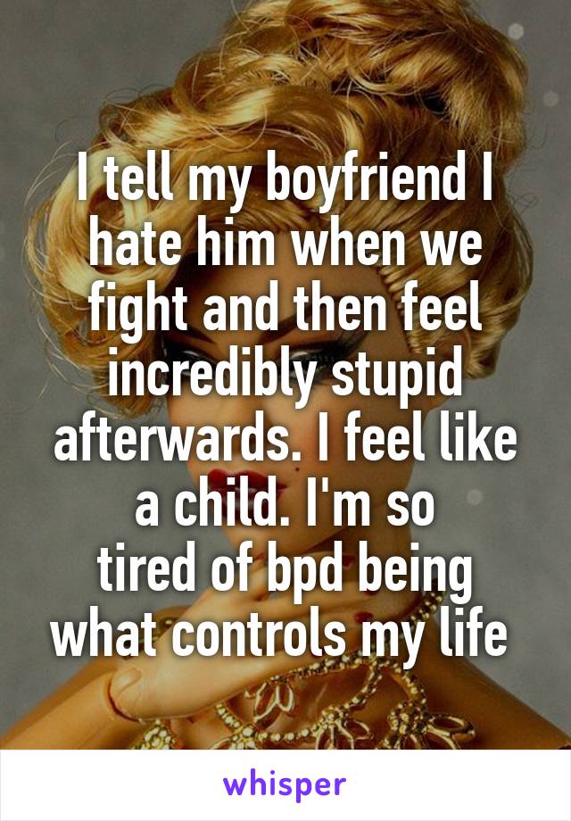 I tell my boyfriend I hate him when we fight and then feel incredibly stupid afterwards. I feel like a child. I'm so
tired of bpd being what controls my life 