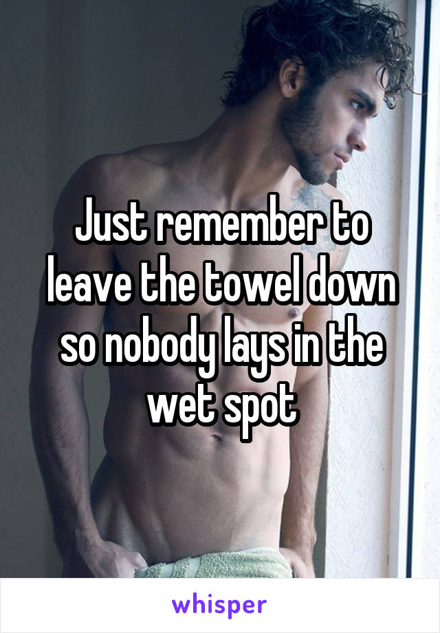 Just remember to leave the towel down so nobody lays in the wet spot