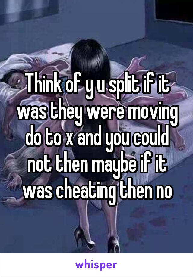 Think of y u split if it was they were moving do to x and you could not then maybe if it was cheating then no