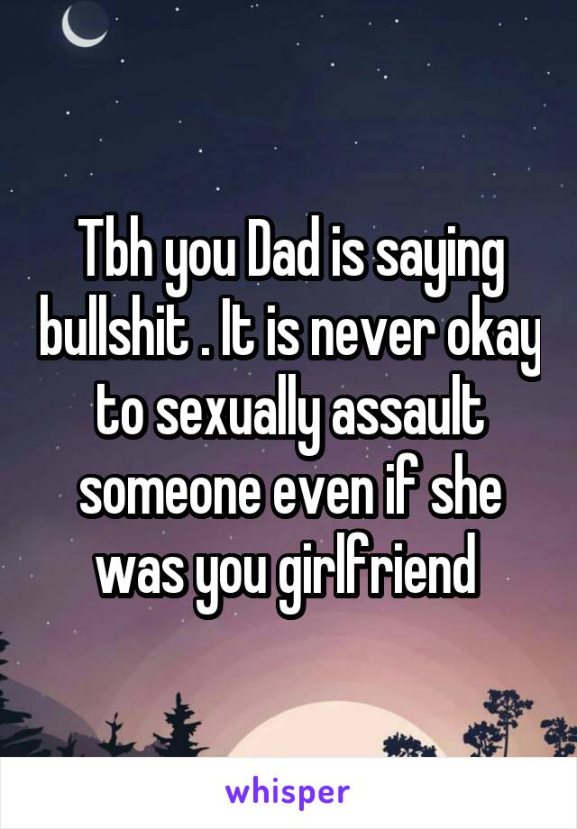 Tbh you Dad is saying bullshit . It is never okay to sexually assault someone even if she was you girlfriend 