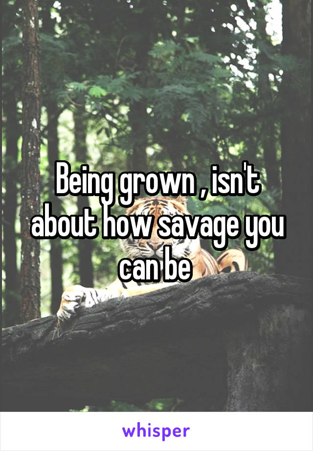 Being grown , isn't about how savage you can be 