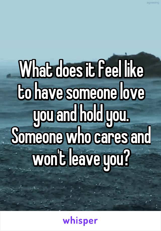 What does it feel like to have someone love you and hold you. Someone who cares and won't leave you?