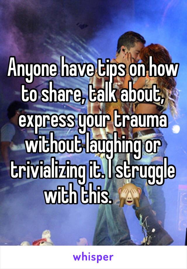 Anyone have tips on how to share, talk about, express your trauma without laughing or trivializing it. I struggle with this. 🙈