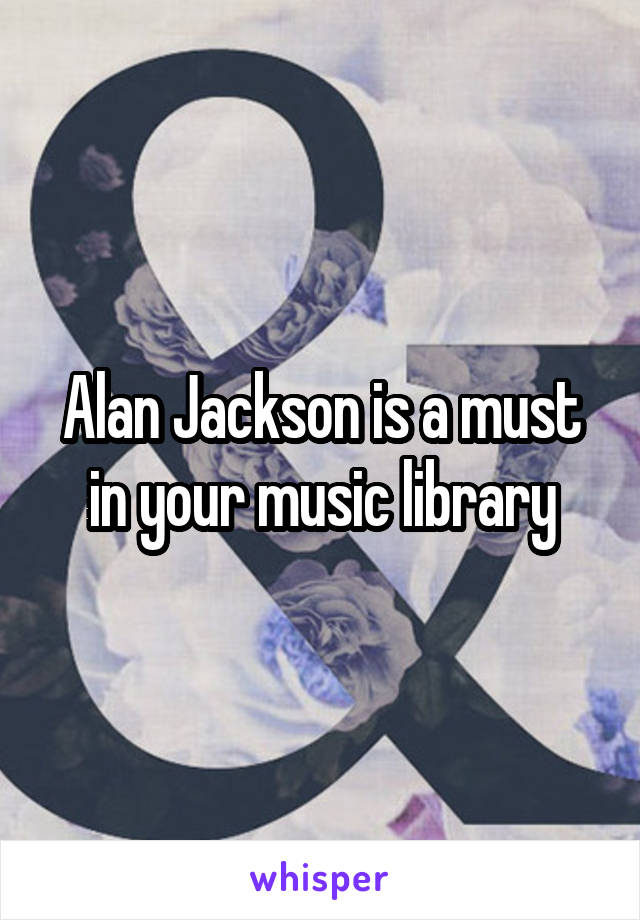 Alan Jackson is a must in your music library