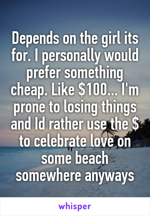 Depends on the girl its for. I personally would prefer something cheap. Like $100... I'm prone to losing things and Id rather use the $ to celebrate love on some beach somewhere anyways