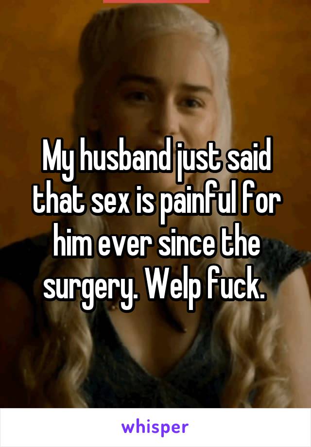 My husband just said that sex is painful for him ever since the surgery. Welp fuck. 