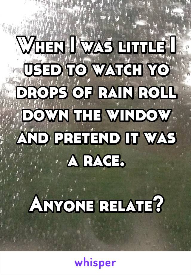 When I was little I used to watch yo drops of rain roll down the window and pretend it was a race.

Anyone relate?
