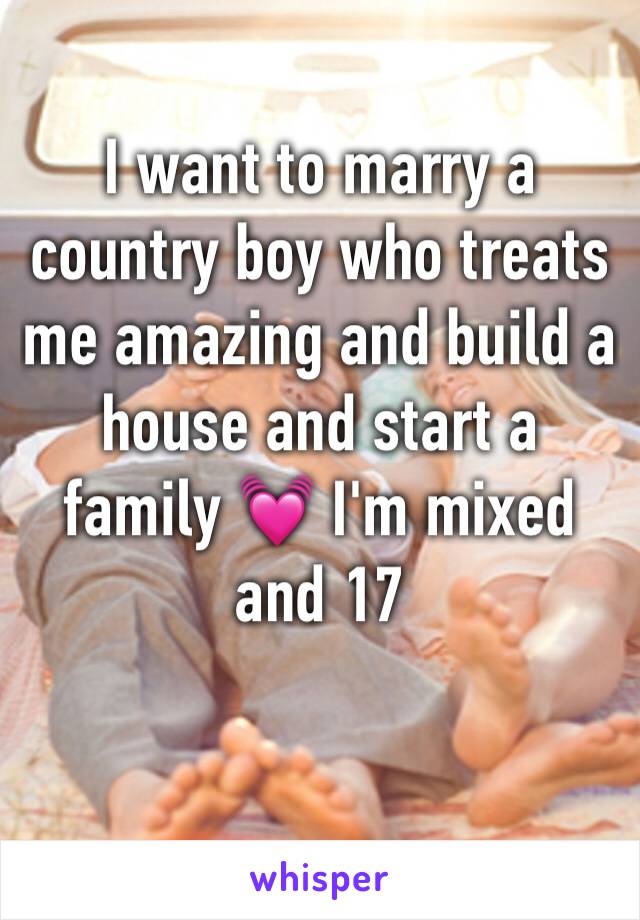 I want to marry a country boy who treats me amazing and build a house and start a family 💓 I'm mixed and 17