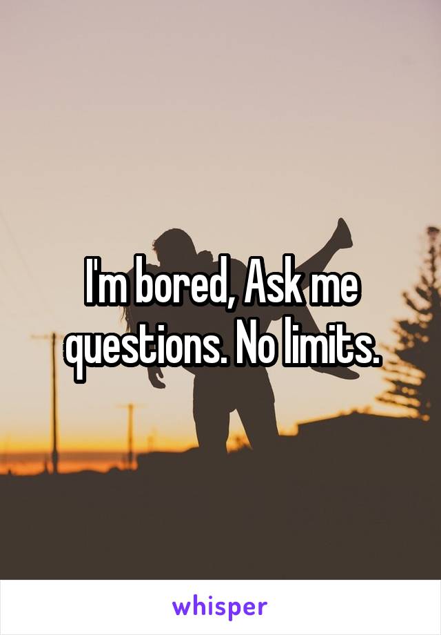 I'm bored, Ask me questions. No limits.