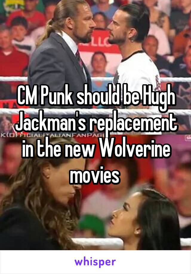 CM Punk should be Hugh Jackman's replacement in the new Wolverine movies 