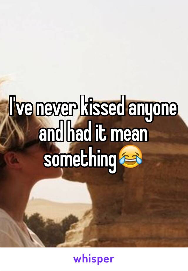 I've never kissed anyone and had it mean something😂