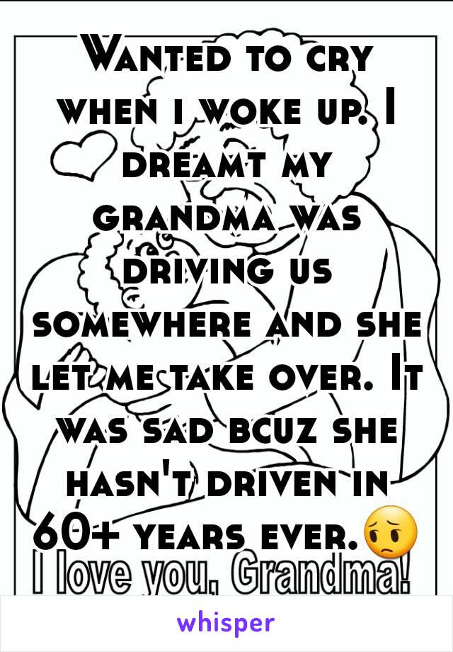 Wanted to cry when i woke up. I dreamt my grandma was driving us somewhere and she let me take over. It was sad bcuz she hasn't driven in 60+ years ever.😔