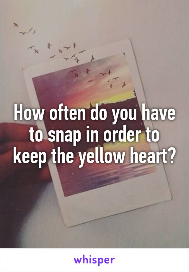 How often do you have to snap in order to keep the yellow heart?