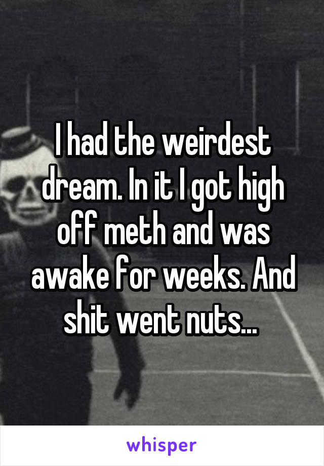 I had the weirdest dream. In it I got high off meth and was awake for weeks. And shit went nuts... 