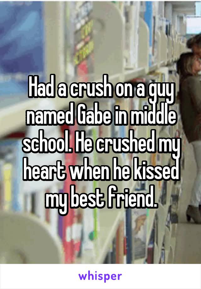 Had a crush on a guy named Gabe in middle school. He crushed my heart when he kissed my best friend.