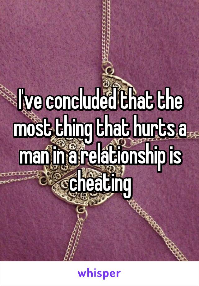 I've concluded that the most thing that hurts a man in a relationship is cheating