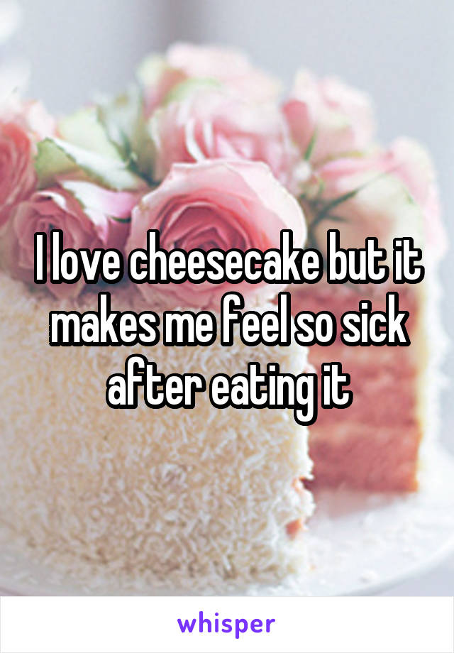 I love cheesecake but it makes me feel so sick after eating it