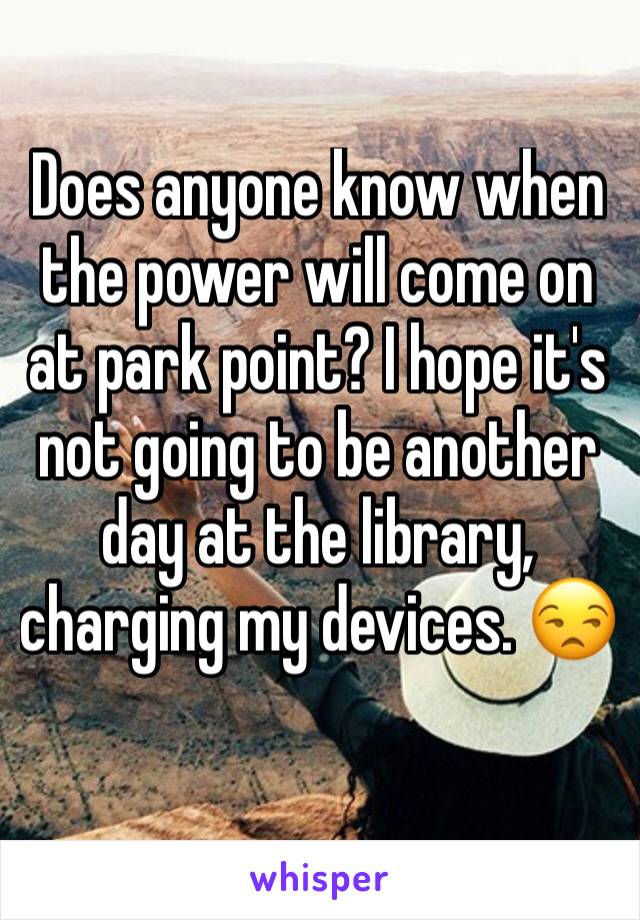 Does anyone know when the power will come on at park point? I hope it's not going to be another day at the library, charging my devices. 😒