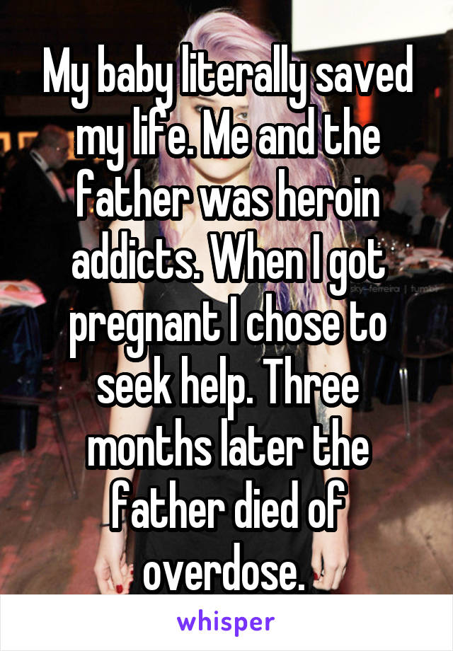 My baby literally saved my life. Me and the father was heroin addicts. When I got pregnant I chose to seek help. Three months later the father died of overdose. 