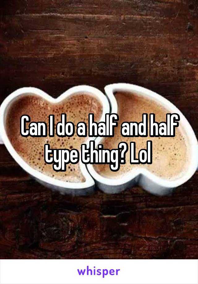 Can I do a half and half type thing? Lol 