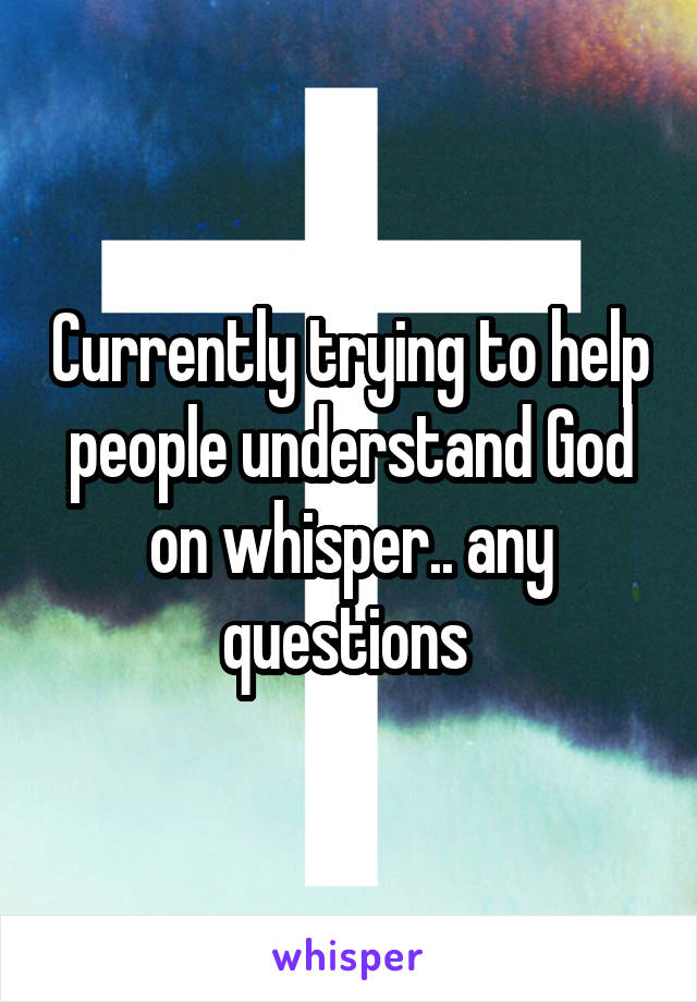 Currently trying to help people understand God on whisper.. any questions 