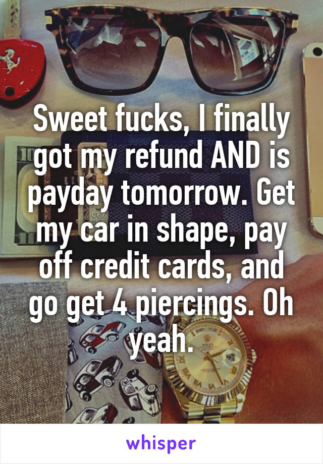 Sweet fucks, I finally got my refund AND is payday tomorrow. Get my car in shape, pay off credit cards, and go get 4 piercings. Oh yeah.