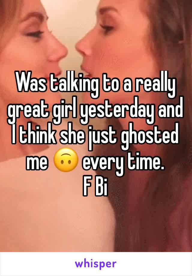 Was talking to a really great girl yesterday and I think she just ghosted me 🙃 every time. 
F Bi