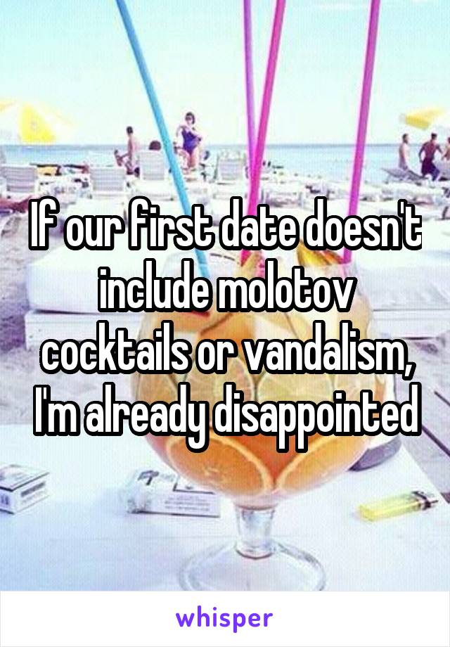 If our first date doesn't include molotov cocktails or vandalism, I'm already disappointed