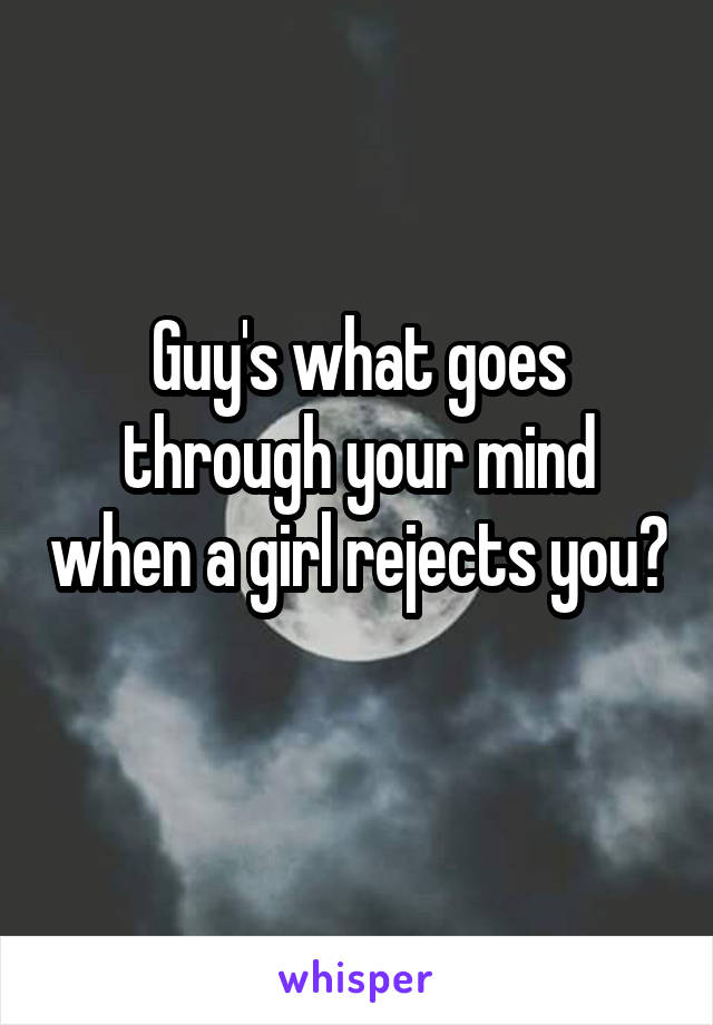 Guy's what goes through your mind when a girl rejects you? 