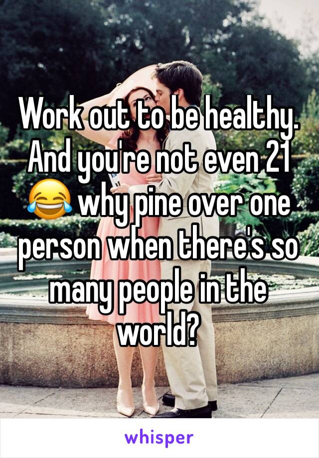 Work out to be healthy. And you're not even 21 😂 why pine over one person when there's so many people in the world?