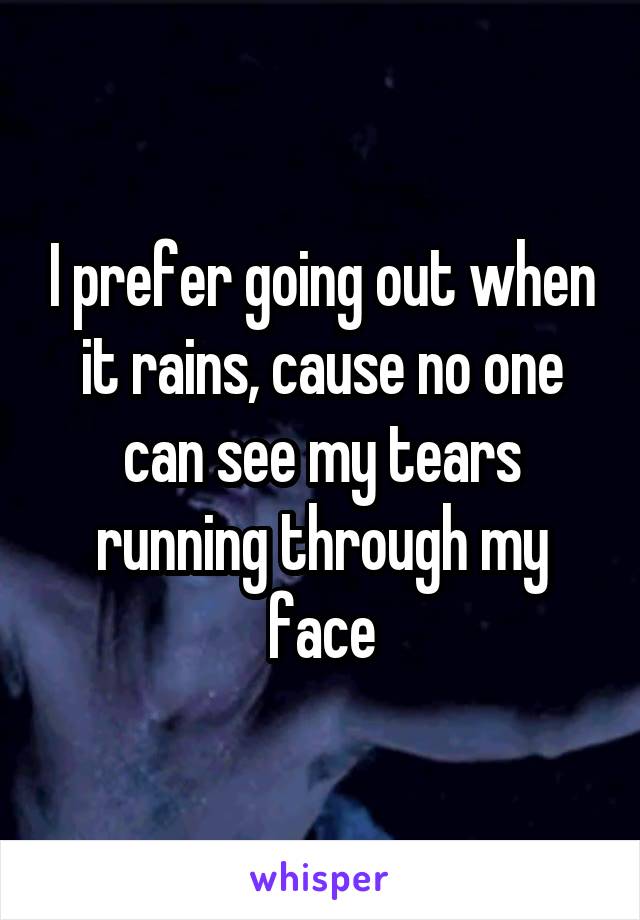 I prefer going out when it rains, cause no one can see my tears running through my face