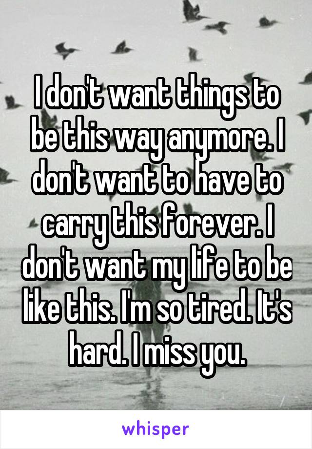 I don't want things to be this way anymore. I don't want to have to carry this forever. I don't want my life to be like this. I'm so tired. It's hard. I miss you.