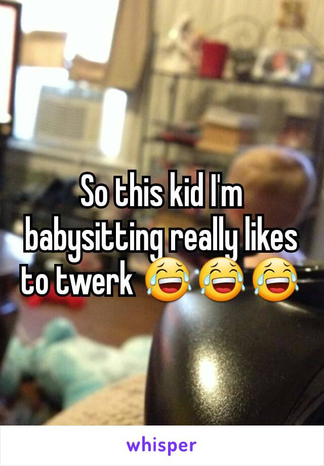 So this kid I'm babysitting really likes to twerk 😂😂😂