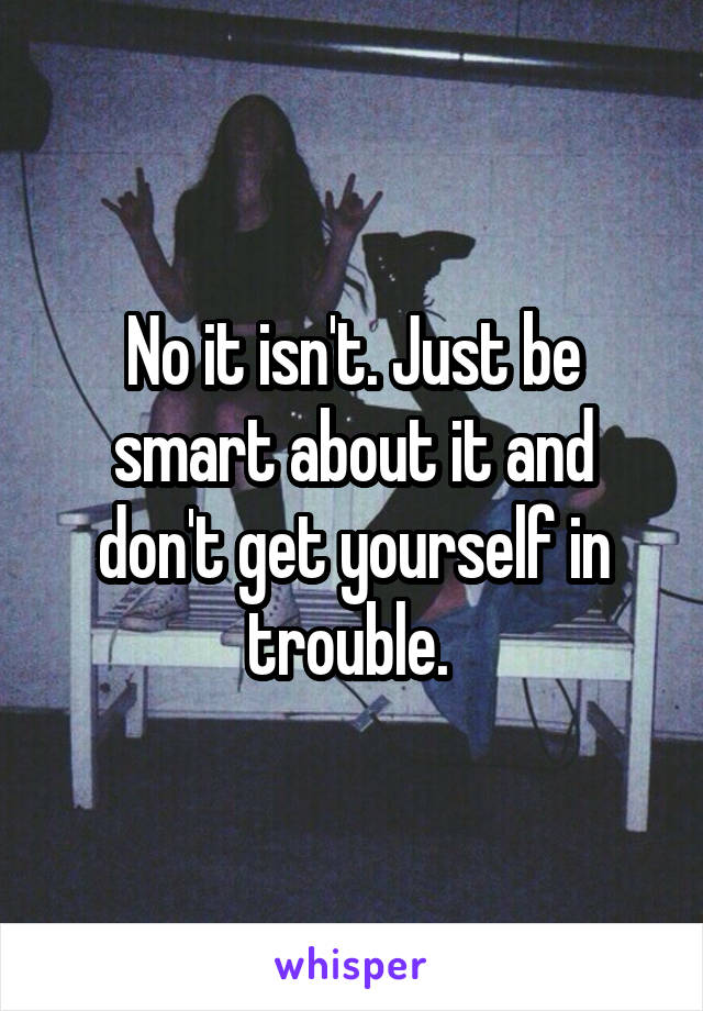 No it isn't. Just be smart about it and don't get yourself in trouble. 