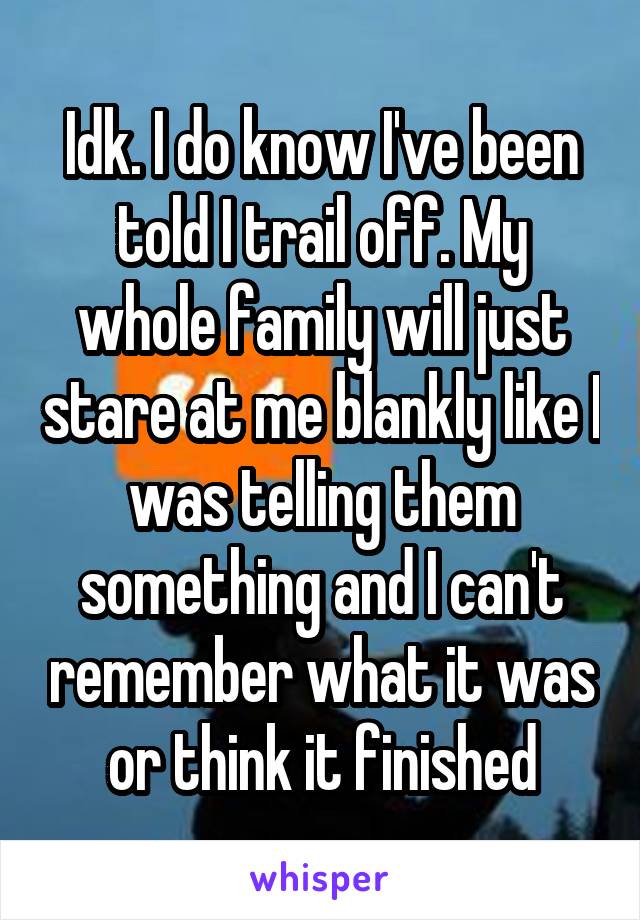 Idk. I do know I've been told I trail off. My whole family will just stare at me blankly like I was telling them something and I can't remember what it was or think it finished