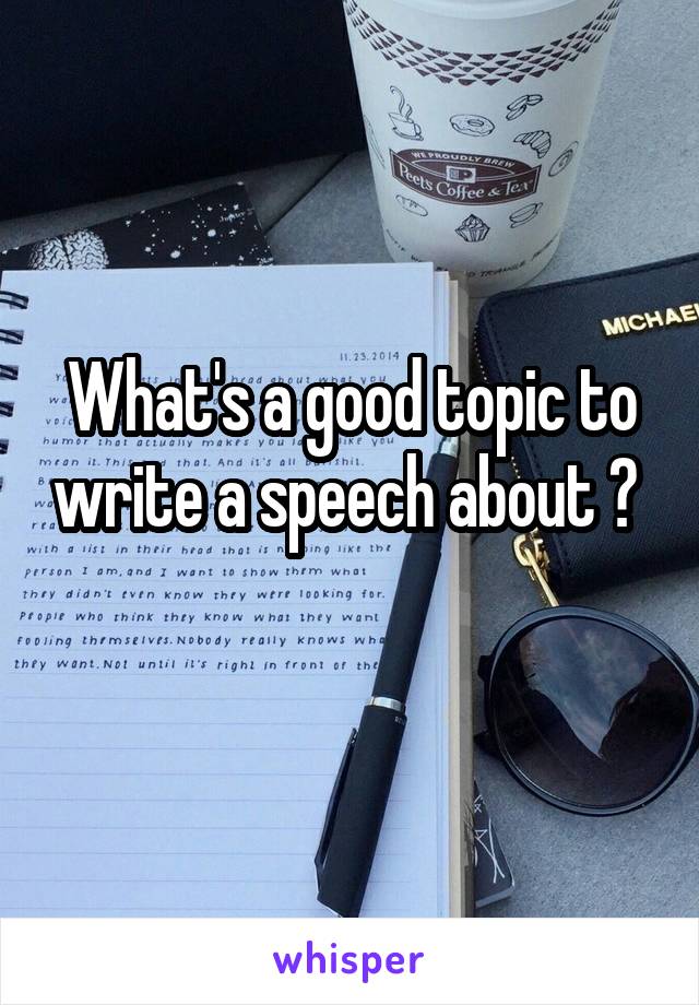 What's a good topic to write a speech about ? 
