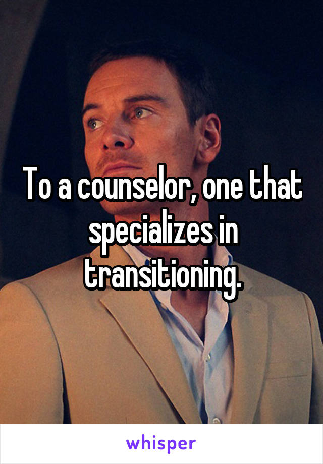 To a counselor, one that specializes in transitioning.