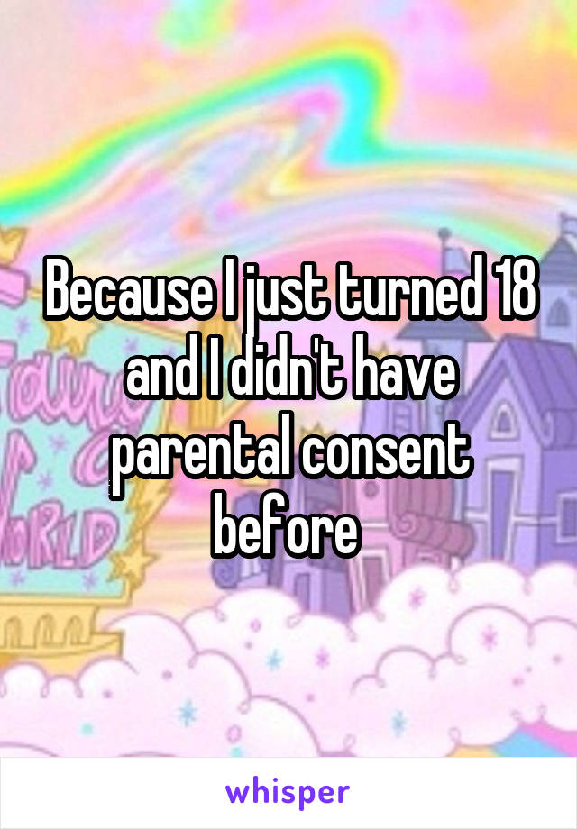 Because I just turned 18 and I didn't have parental consent before 