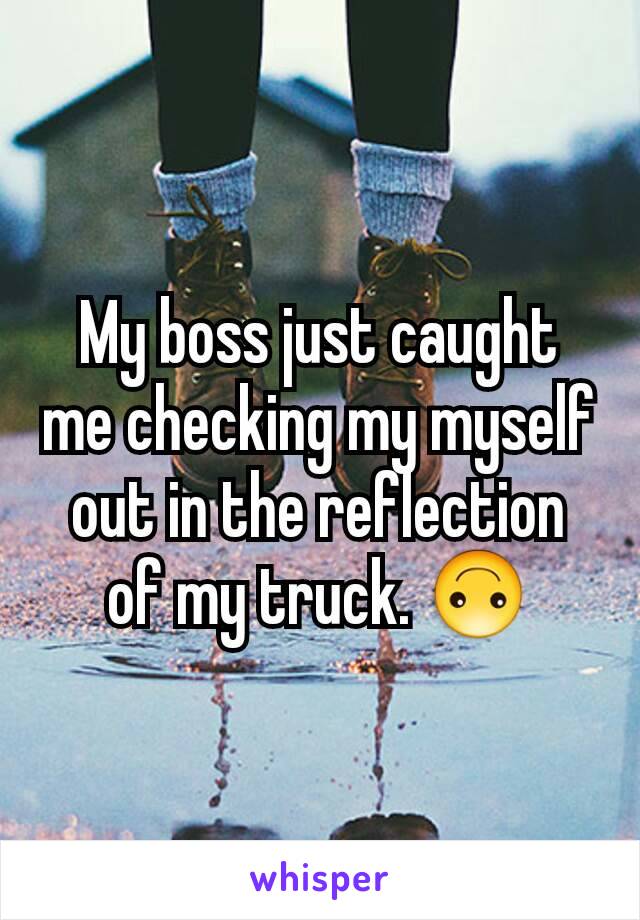 My boss just caught me checking my myself out in the reflection of my truck. 🙃