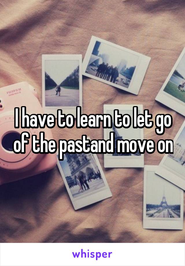 I have to learn to let go of the pastand move on