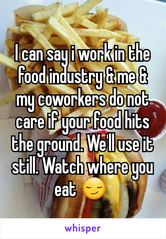 I can say i work in the food industry & me & my coworkers do not care if your food hits the ground. We'll use it still. Watch where you eat 😏 