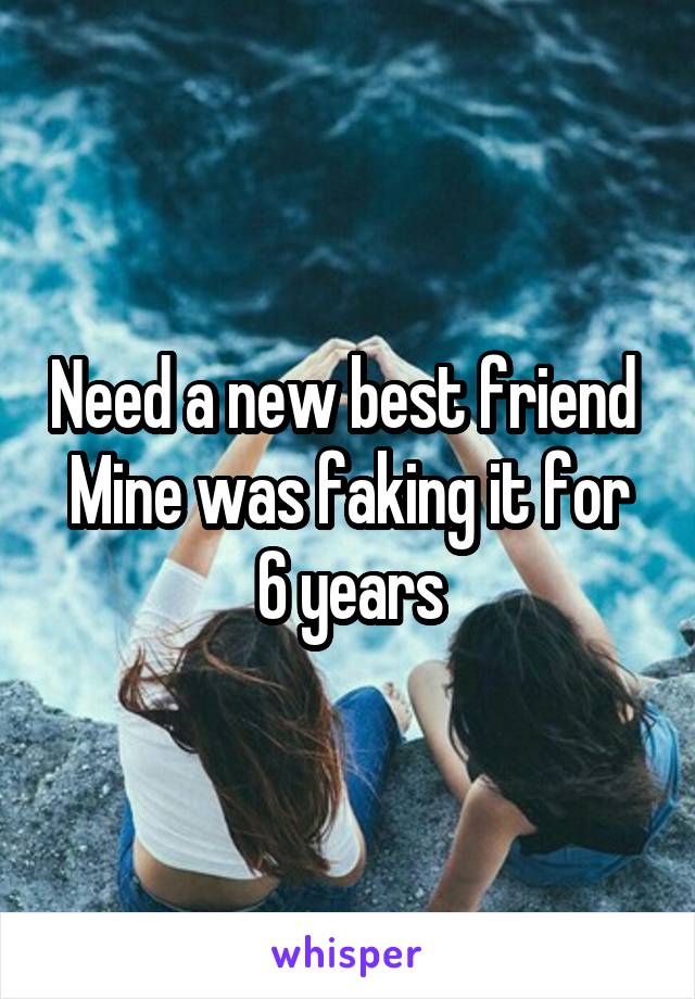 Need a new best friend 
Mine was faking it for 6 years