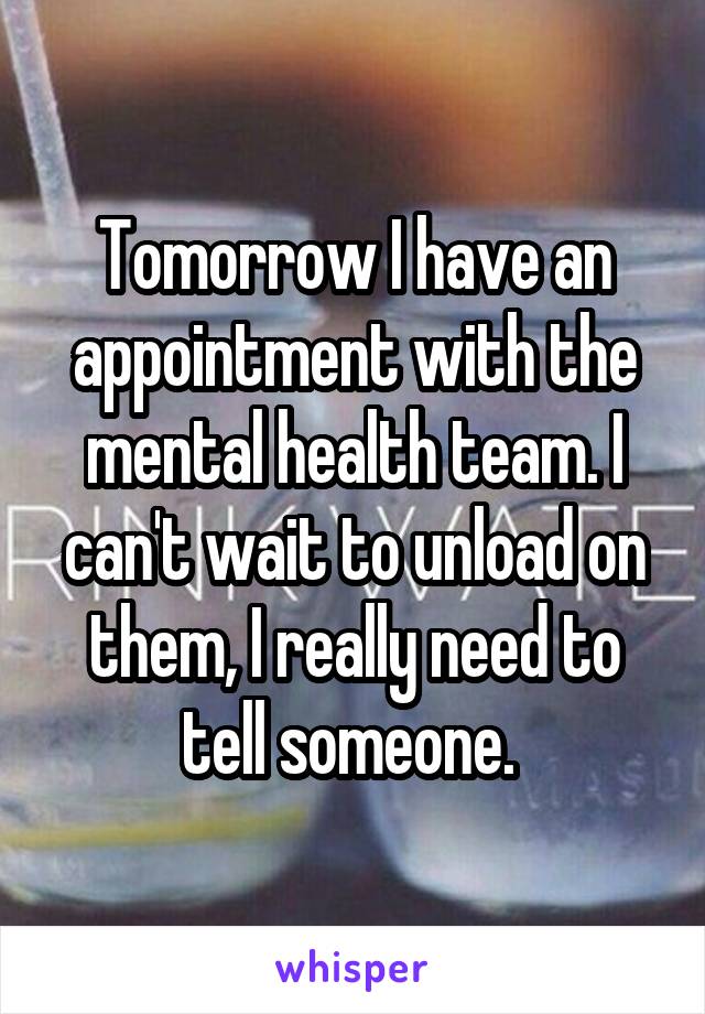 Tomorrow I have an appointment with the mental health team. I can't wait to unload on them, I really need to tell someone. 