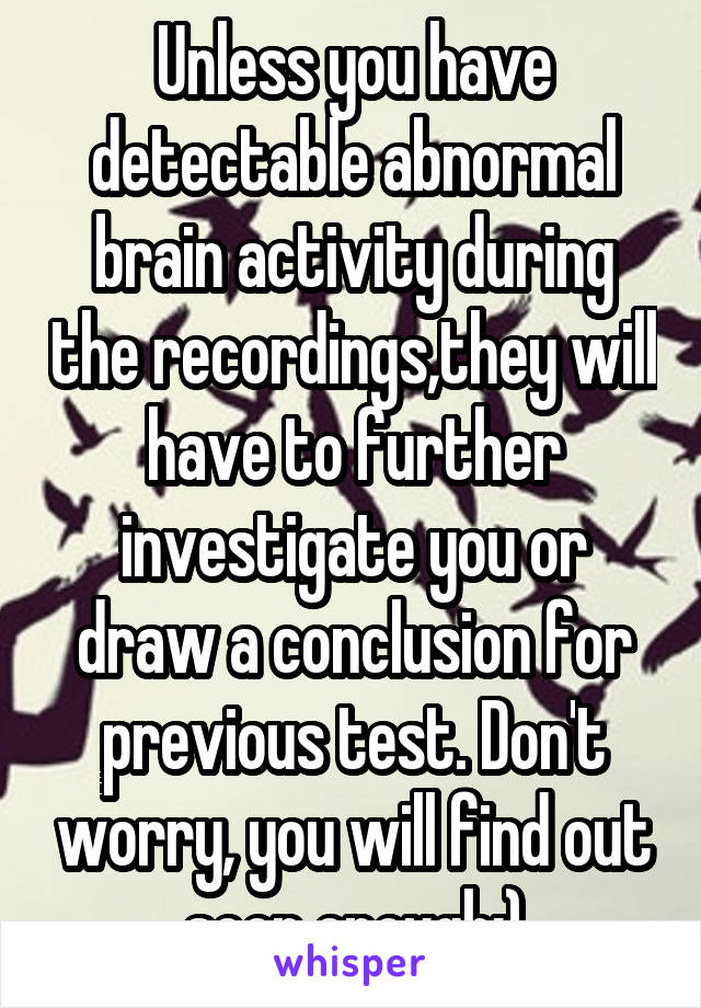 Unless you have detectable abnormal brain activity during the recordings,they will have to further investigate you or draw a conclusion for previous test. Don't worry, you will find out soon enough:)