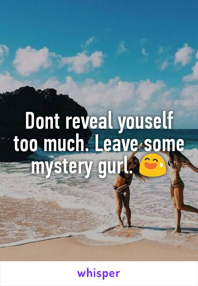 Dont reveal youself too much. Leave some mystery gurl. 😅