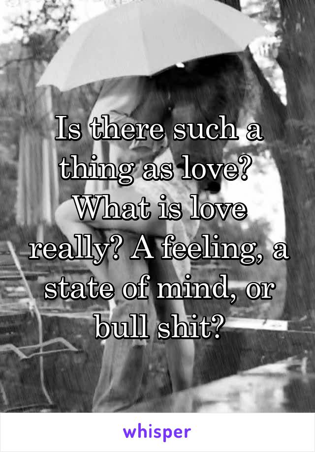 Is there such a thing as love?  What is love really? A feeling, a state of mind, or bull shit?